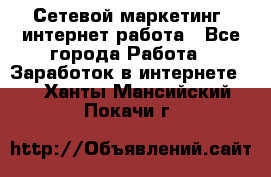 Сетевой маркетинг. интернет работа - Все города Работа » Заработок в интернете   . Ханты-Мансийский,Покачи г.